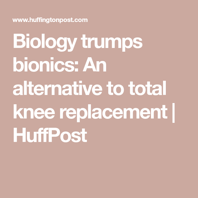 Biology trumps bionics: An alternative to total knee replacement ...