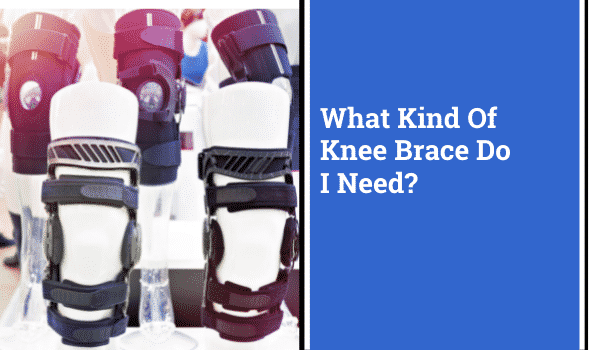 What Kind Of Knee Brace Do I Need?